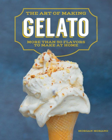 The Art of Making Gelato: More Than 50 Flavors to Make at Home