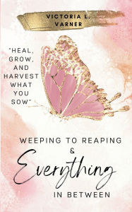 Title: Weeping to Reaping & Everything in Between, Author: Victoria Varner