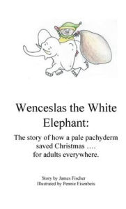 Title: Wenceslas the White Elephant: The story of how a pale pachyderm saved Christmas .... for adults everywhere., Author: James Fischer
