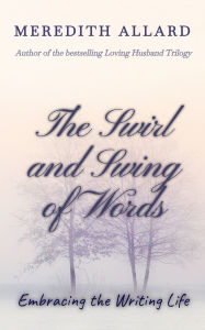 Title: The Swirl and Swing of Words: Embracing the Writing Life, Author: Meredith Allard