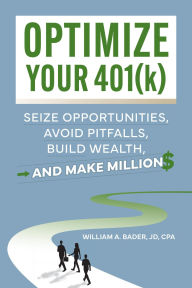 Title: Optimize Your 401(k): Seize Opportunities, Avoid Pitfalls, Build Wealth-and Make Millions, Author: William A. Bader