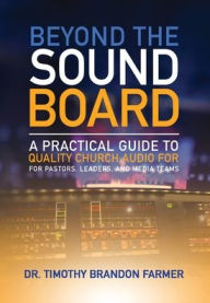 Title: Beyond the Sound Board: A Practical Guide to Quality Church Audio for Pastors, Leaders, and Media Teams, Author: Timothy Farmer