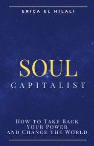 Title: Soul Capitalism: How to Take Back Your Power and Change the World, Author: Erica Frances El Hilali