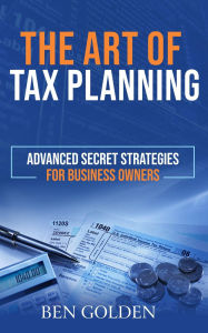 Title: The Art of Tax Planning: Advanced Secret Strategies for Business Owners, Author: Ben Golden