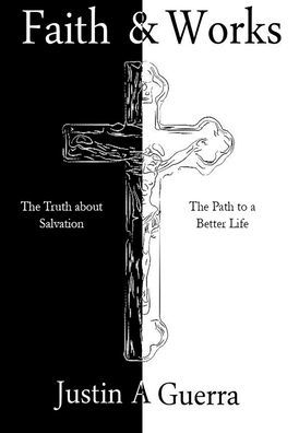 Faith and Works: The Truth about Salvation and the Path to a Better Life