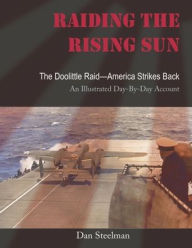 Title: Raiding the Rising Sun: The Doolittle Raid-America Strikes Back: An Illustrated Day-By-Day Account, Author: Dan Steelman