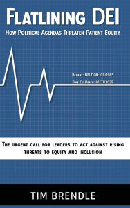 Title: FLATLINING DEI How Political Agendas Threaten Patient Equity: The Urgent Call For Leaders To Act Against Rising Threats To Equity And Inclusion, Author: Tim Brendle