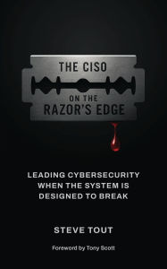 Title: The CISO On The Razor's Edge: Leading Cybersecurity When The System Is Designed To Break, Author: Steve Tout