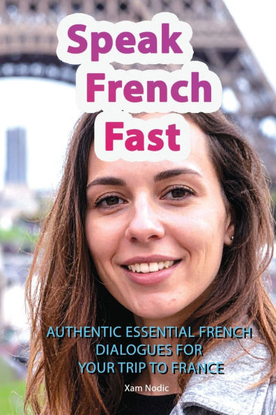 Speak French Fast: AUTHENTIC ESSENTIAL FRENCH DIALOGUES FOR YOUR TRIP TO FRANCE