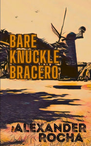 Title: Bare Knuckle Bracero, Author: Alexander Rocha