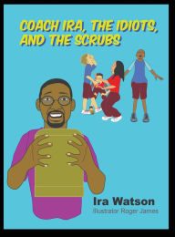 Title: Coach Ira, the Idiots, and the Scrubs!, Author: Ira Watson