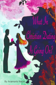 Title: What In Christian Dating Is Going On?, Author: Anamarie Hayes