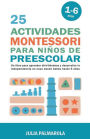 25 Actividades Montessori Para Niños de Preescolar: Un Libro Para Aprender Divirtiéndose Y Desarrollar la Independencia en Casa Desde Bebés Hasta 6 Años