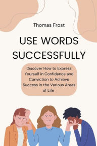 Title: Use Words Successfully: Discover How to Express Yourself in Confidence and Conviction to Achieve Success in the Various Areas of Life, Author: Thomas Frost