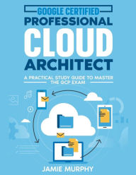 Title: Google Certified Professional Cloud Architect A Practical Study Guide to Master the GCP Exam, Author: Jamie Murphy