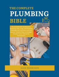 Title: The Complete Plumbing Bible: DIY Handbook for Resolving Leaks, Clogs, and Plumbing Challenges with Assurance and Zero Expense. Detailed Steps and Budget-Friendly Tactics for Homeowners, Author: Alex Morrison