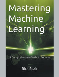 Title: Mastering Machine Learning: A Comprehensive Guide to Success, Author: Rick Spair
