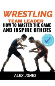 Title: Wrestling Team Leader: How To Master The Game And Inspire Others, Author: Alex Jones