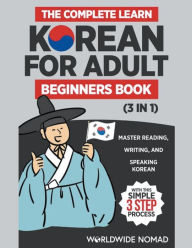 Title: The Complete Learn Korean For Adult Beginners Book (3 in 1): Master Reading, Writing, And Speaking Korean With This Simple 3 Step Process, Author: Worldwide Nomad