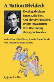 Title: A Nation Divided: Electing Abraham Lincoln, the First Anti-Slavery President, Erupts Into a Brutal Civil War Ending Slavery in America, Author: Joseph Adler