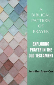 Title: A Biblical Pattern of Prayer: Exploring Prayer in the Old Testament, Author: Jennifer Anne Cox