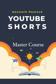 Title: YouTube Shorts: Master Course, Author: Kenneth Pealock
