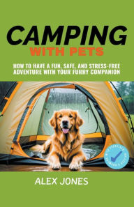 Title: Camping with Pets: How to Have a Fun, Safe, and Stress-Free Adventure with Your Furry Companion, Author: Alex Jones