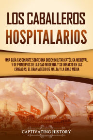 Title: Los caballeros hospitalarios: Una guía fascinante sobre una orden militar católica medieval y de principios de la Edad Moderna y su impacto en las cruzadas, el gran asedio de Malta y la Edad Media, Author: Captivating History