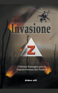Title: Invasione Z: L'Ultima Battaglia per la Sopravvivenza del Pianeta, Author: Aiden Ziff