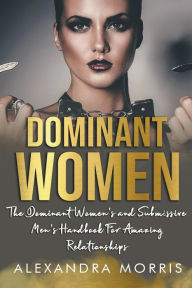 Title: Dominant Women: The Dominant Women's and Submissive Men's Handbook For Amazing Relationships, Author: Alexandra Morris