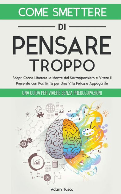 Come Smettere Di Pensare Troppo: Una Guida Per Vivere Senza ...