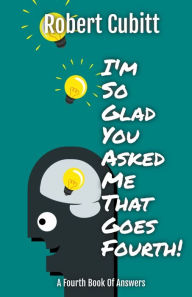 Title: I'm So Glad You Asked Me That Goes Fourth, Author: Robert Cubitt