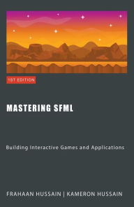 Title: Mastering SFML: Building Interactive Games and Applications, Author: Kameron Hussain