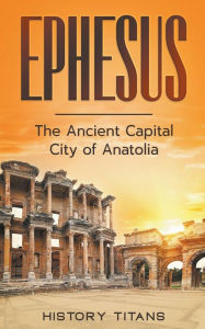 Title: Ephesus: The Ancient Capital City of Anatolia, Author: History Titans