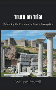 Title: Truth on Trial: Defending the Christian Faith with Apologetics, Author: Wayne Pascall