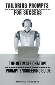 Title: Tailoring Prompts For Success - The Ultimate ChatGPT Prompt Engineering Guide, Author: Michael Ferguson