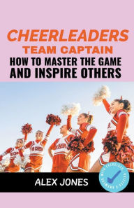 Title: Cheerleaders Team Captain: How to Master the Game and Inspire Others, Author: Alex Jones