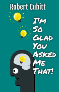 Title: I'm So Glad You Asked Me That, Author: Robert Cubitt