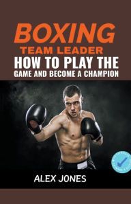 Title: Boxing Team Leader: How To Play The Game And Become A Champion, Author: Alex Jones