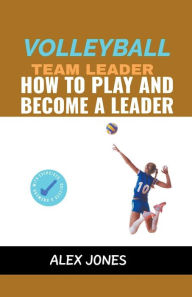 Title: Volleyball Team Leader: How to Play and Become a Leader, Author: Alex Jones