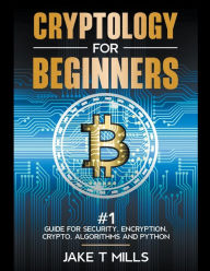Title: Cryptology for Beginners #1 Guide for Security, Encryption, Crypto, Algorithms and Python, Author: Jake T Mills