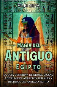 Title: Magia del antiguo Egipto: La guía definitiva de dioses, diosas, adivinación, amuletos, rituales y hechizos del antiguo Egipto, Author: Mari Silva