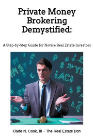 Title: Private Money Brokering Demystified: A Step-by-Step Guide for the Novice Real Estate Investor, Author: Clyde N III-The Real Estate Don Cook