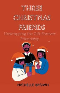 Title: Three Christmas Friends: Unwrapping the Gift of Forever Friendship, Author: MICHELLE BROWN