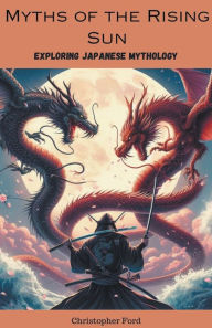 Title: Myths of the Rising Sun: Exploring Japanese Mythology, Author: Christopher Ford
