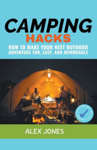 Title: Camping Hacks: How to Make Your Next Outdoor Adventure Fun, Easy, and Memorable, Author: Alex Jones