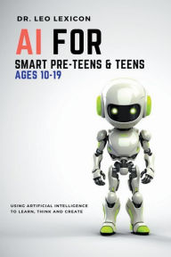 Title: AI for Smart Pre-Teens and Teens Ages 10-19: Using AI to Learn, Think and Create, Author: Leo Lexicon