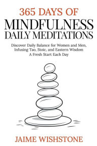 Title: 365 Days Of Mindfulness: Daily Meditations - Discover Daily Balance for Women and Men, Infusing Tao, Stoic, and Eastern Wisdom - A Fresh Start Each Day, Author: Jaime Wishstone