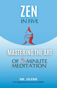 Title: Zen in Five: Mastering the Art of 5-Minute Meditation, Author: Jilesh