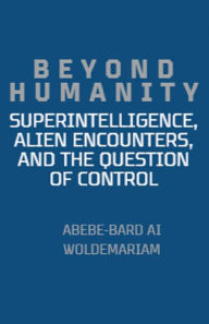 Title: Beyond Humanity: Superintelligence, Alien Encounters, and the Question of Control, Author: Abebe-Bard Ai Woldemariam
